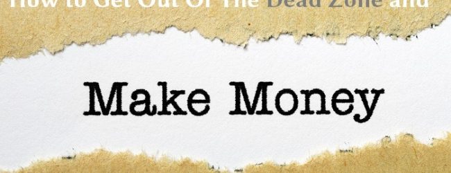 How to Get Out Of The Dead Zone and Start Making Money